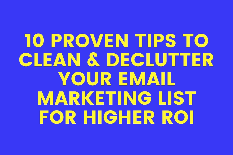 10 Proven Tips to Clean & Declutter Your Email Marketing List for Higher ROI & Better Engagement.